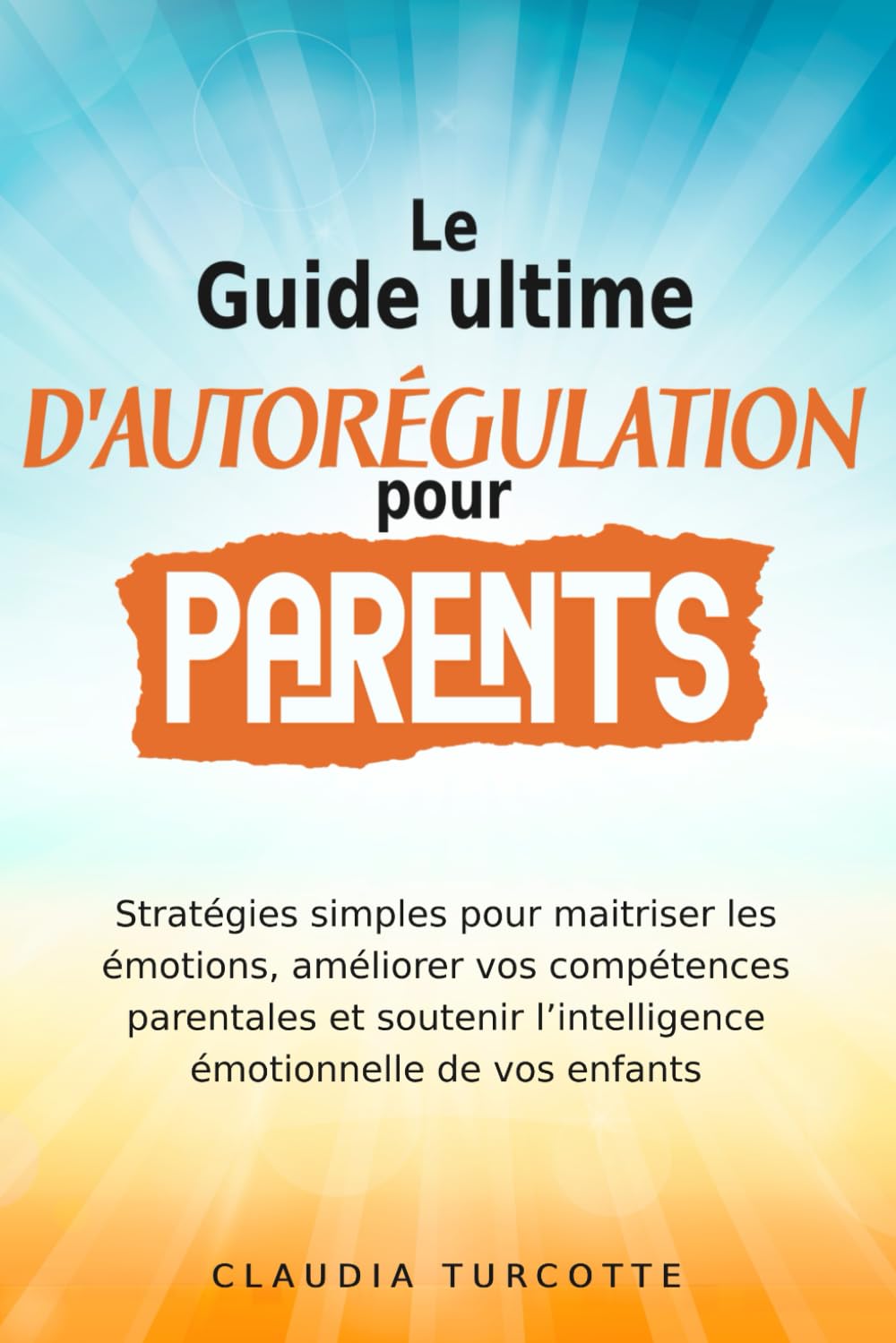 Guide ultime d’autorégulation pour parents: Stratégies simples pour maitriser les émotions, améliorer vos compétences parentales et soutenir l’intelligence émotionnelle de vos enfants