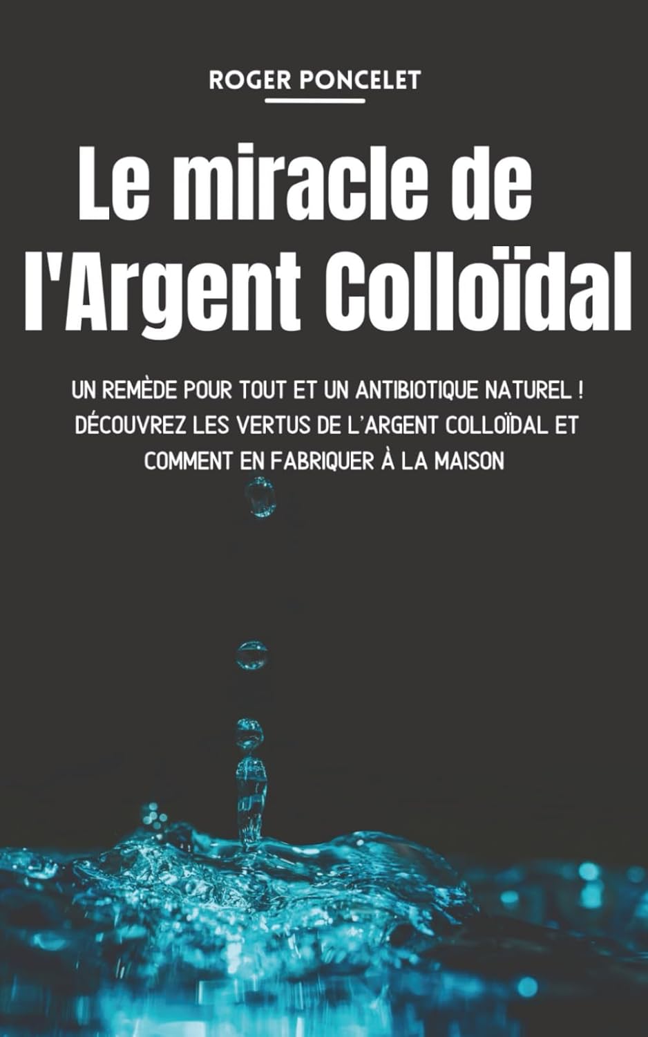 Le miracle de l'argent colloïdal: Un remède pour tout et un antibiotique naturel ! Découvrez les vertus de l'argent colloïdal et comment en fabriquer à la maison