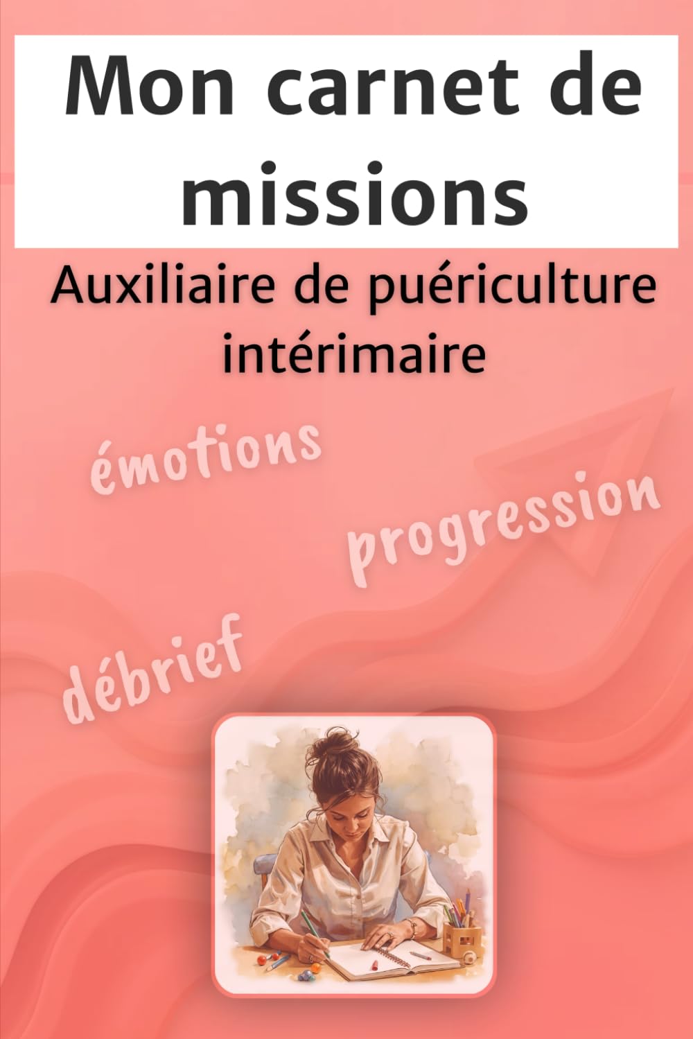 Mon carnet de missions Auxiliaire de puériculture intérimaire: Débrief, émotions et progression, le carnet idéal pour tes missions d’intérim en Petite Enfance